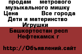 продам 1,5метрового музыкального мишку › Цена ­ 2 500 - Все города Дети и материнство » Игрушки   . Башкортостан респ.,Нефтекамск г.